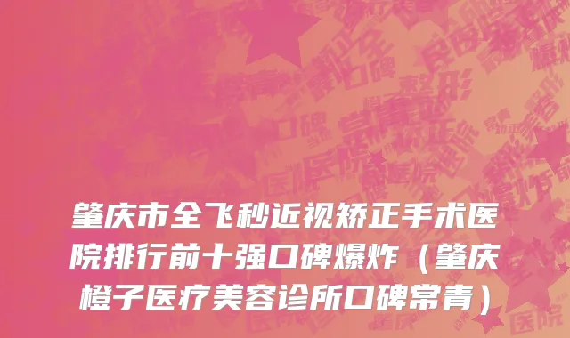 肇庆市全飞秒近视矫正手术医院排行前十强口碑爆炸（肇庆橙子医疗美容诊所口碑常青）