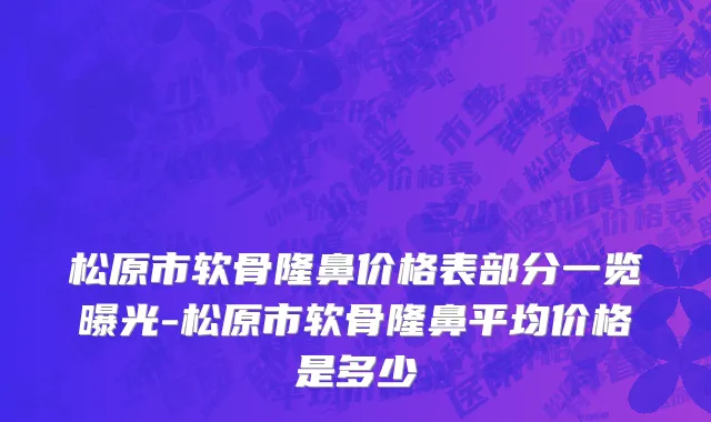 松原市软骨隆鼻价格表部分一览曝光-松原市软骨隆鼻平均价格是多少
