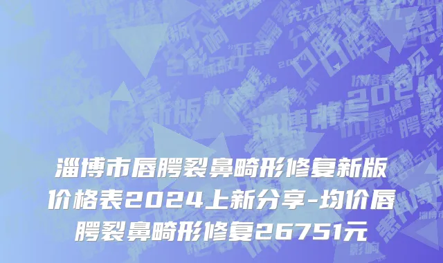 淄博市唇腭裂鼻畸形修复新版价格表2024上新分享-均价唇腭裂鼻畸形修复26751元
