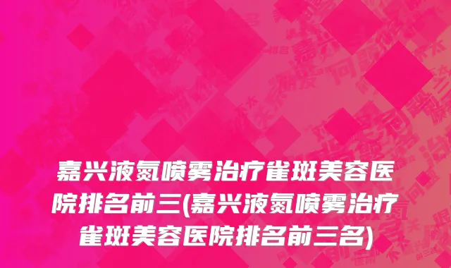 嘉兴液氮喷雾治疗雀斑美容医院排名前三(嘉兴液氮喷雾治疗雀斑美容医院排名前三名)