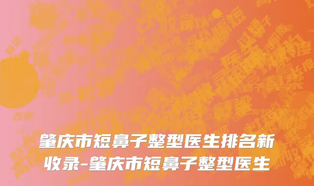 肇庆市短鼻子整型医生排名新收录-肇庆市短鼻子整型医生