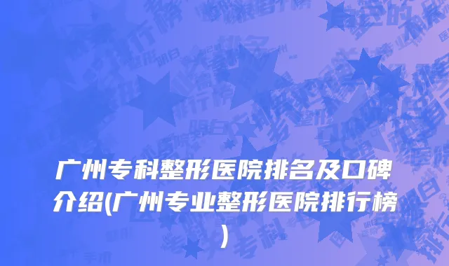 广州专科整形医院排名及口碑介绍(广州专业整形医院排行榜)