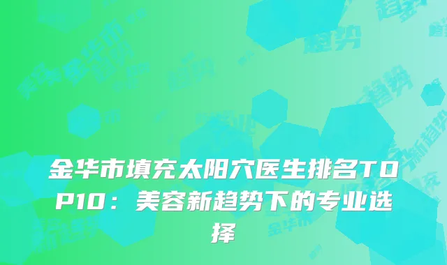 金华市填充太阳穴医生排名TOP10：美容新趋势下的专业选择