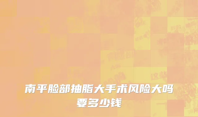 南平脸部抽脂大手术风险大吗要多少钱