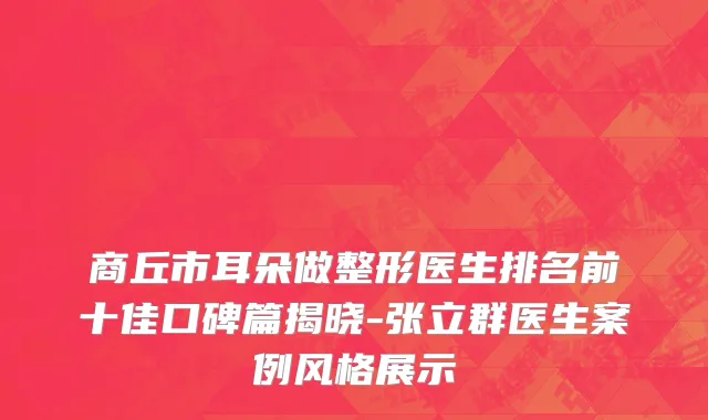 商丘市耳朵做整形医生排名前十佳口碑篇揭晓-张立群医生案例风格展示