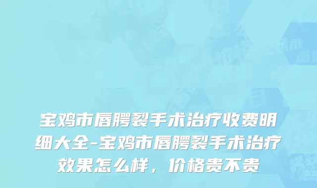 宝鸡市唇腭裂手术治疗收费明细大全-宝鸡市唇腭裂手术治疗效果怎么样，价格贵不贵
