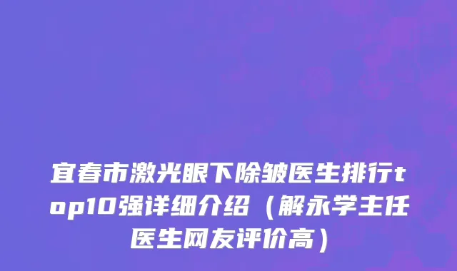 宜春市激光眼下除皱医生排行top10强详细介绍（解永学主任医生网友评价高）