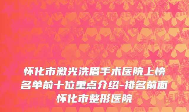 怀化市激光洗眉手术医院上榜名单前十位重点介绍-排名前面怀化市整形医院