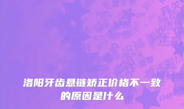洛阳牙齿悬链矫正价格不一致的原因是什么