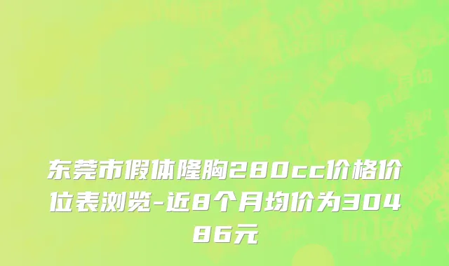 东莞市假体隆胸280cc价格价位表浏览-近8个月均价为30486元