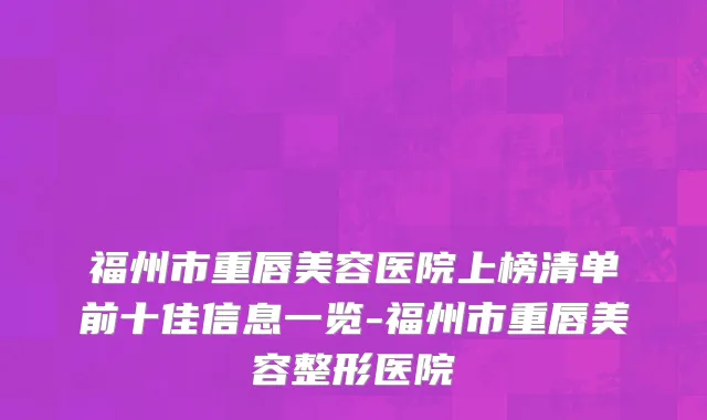 福州市重唇美容医院上榜清单前十佳信息一览-福州市重唇美容整形医院