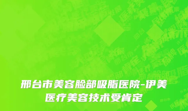 邢台市美容脸部吸脂医院-伊美医疗美容技术受肯定