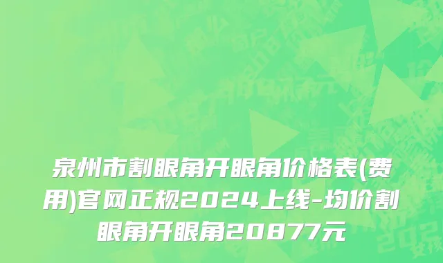 泉州市割眼角开眼角价格表(费用)官网正规2024上线-均价割眼角开眼角20877元