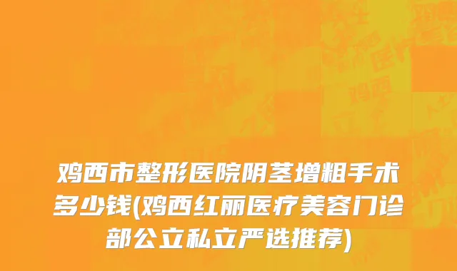 鸡西市整形医院阴茎增粗手术多少钱(鸡西红丽医疗美容门诊部公立私立严选推荐)