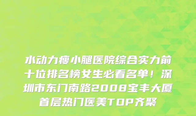 水动力瘦小腿医院综合实力前十位排名榜女生必看名单!深圳市东门南路2008宝丰大厦首层热门医美TOP齐聚