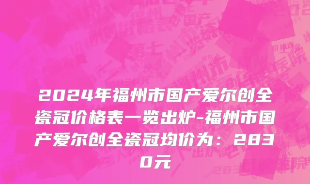 2024年福州市国产爱尔创全瓷冠价格表一览出炉-福州市国产爱尔创全瓷冠均价为：2830元