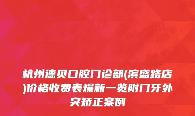 杭州德贝口腔门诊部(滨盛路店)价格收费表爆新一览附门牙外突矫正案例