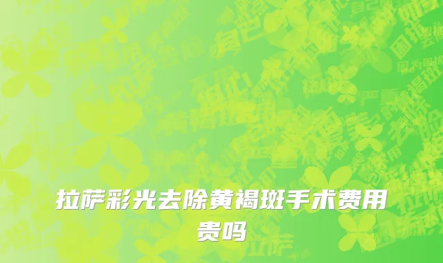 拉萨彩光去除黄褐斑手术费用贵吗