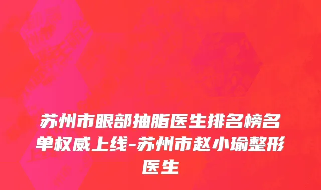 苏州市眼部抽脂医生排名榜名单权威上线-苏州市赵小瑜整形医生