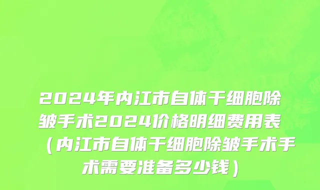 2024年内江市自体干细胞除皱手术2024价格明细费用表（内江市自体干细胞除皱手术手术需要准备多少钱）