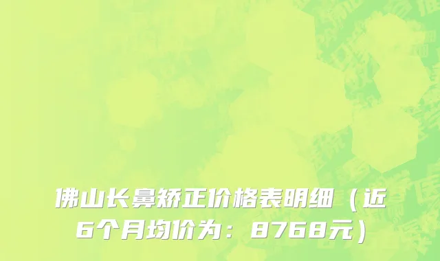 佛山长鼻矫正价格表明细(近6个月均价为:8768元)