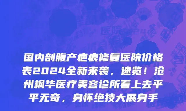 国内剖腹产疤痕修复医院价格表2024全新来袭,速览!沧州枫华医疗美容诊所看上去平平无奇,身怀绝技大展身手