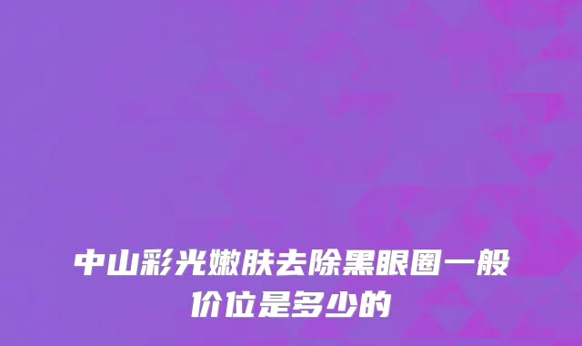 中山彩光嫩肤去除黑眼圈一般价位是多少的