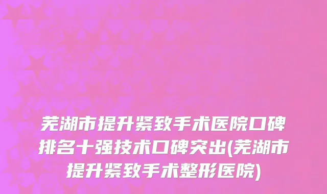 芜湖市提升紧致手术医院口碑排名十强技术口碑突出(芜湖市提升紧致手术整形医院)