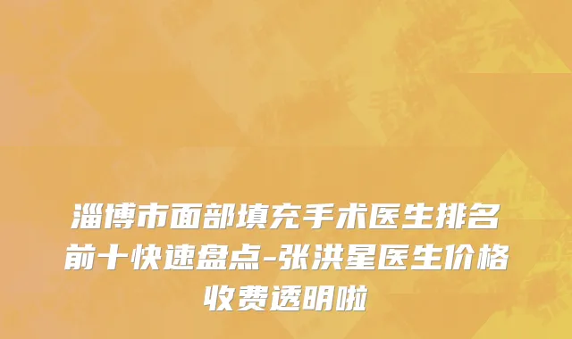 淄博市面部填充手术医生排名前十快速盘点-张洪星医生价格收费透明啦