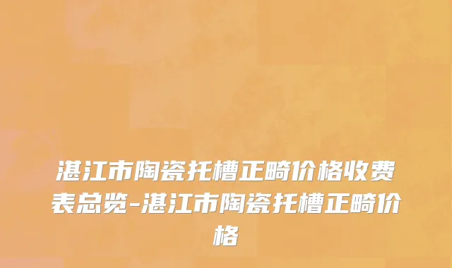 湛江市陶瓷托槽正畸价格收费表总览-湛江市陶瓷托槽正畸价格