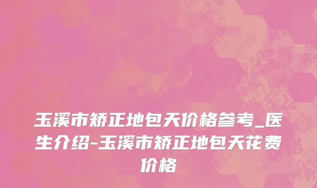 玉溪市矫正地包天价格参考_医生介绍-玉溪市矫正地包天花费价格