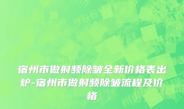 宿州市做射频除皱全新价格表出炉-宿州市做射频除皱流程及价格