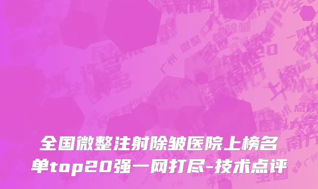 全国微整注射除皱医院上榜名单top20强一网打尽-技术点评
