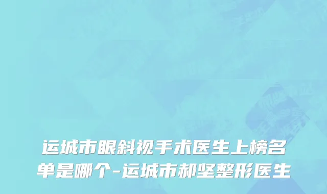 运城市眼斜视手术医生上榜名单是哪个-运城市郝坚整形医生