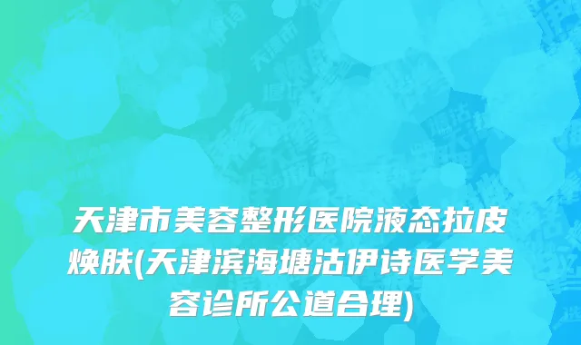 天津市美容整形医院液态拉皮焕肤(天津滨海塘沽伊诗医学美容诊所公道合理)