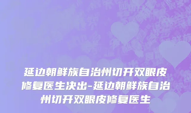 延边朝鲜族自治州切开双眼皮修复医生决出-延边朝鲜族自治州切开双眼皮修复医生