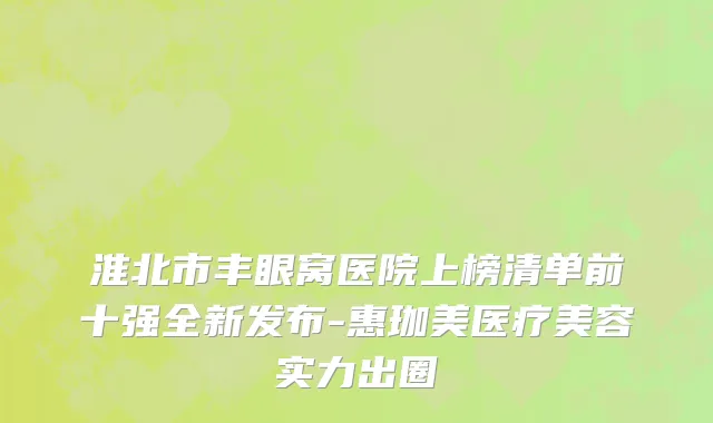 淮北市丰眼窝医院上榜清单前十强全新发布-惠珈美医疗美容实力出圈