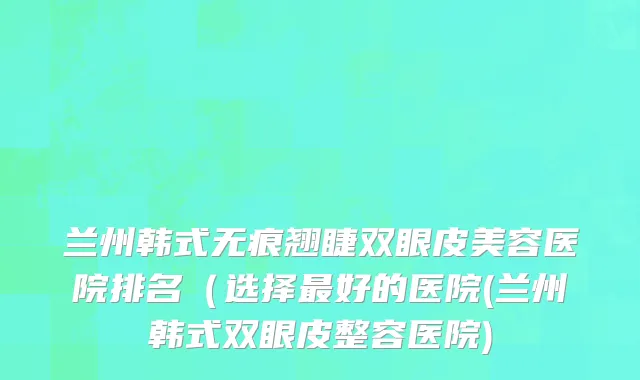 兰州韩式无痕翘睫双眼皮美容医院排名（选择最好的医院(兰州韩式双眼皮整容医院)