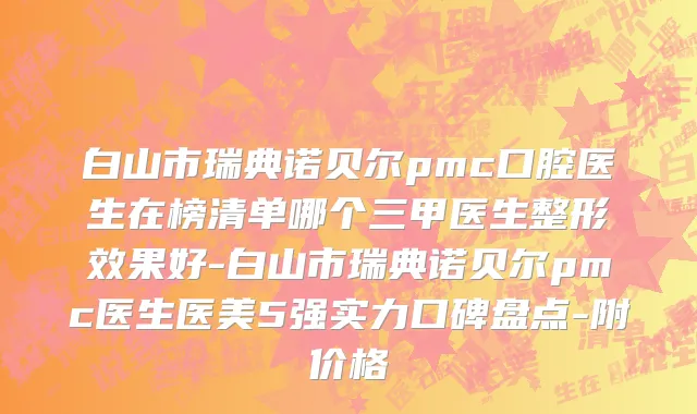 白山市瑞典诺贝尔pmc口腔医生在榜清单哪个三甲医生整形效果好-白山市瑞典诺贝尔pmc医生医美5强实力口碑盘点-附价格