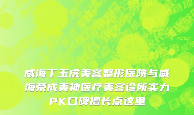 威海丁玉虎美容整形医院与威海荣成美神医疗美容诊所实力PK口碑擅长点这里