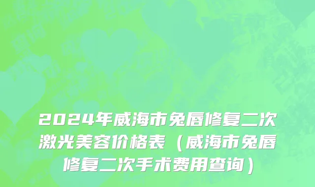 2024年威海市兔唇修复二次激光美容价格表（威海市兔唇修复二次手术费用查询）
