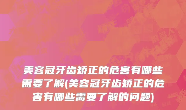 美容冠牙齿矫正的危害有哪些需要了解(美容冠牙齿矫正的危害有哪些需要了解的问题)