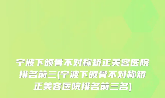 宁波下颌骨不对称矫正美容医院排名前三(宁波下颌骨不对称矫正美容医院排名前三名)
