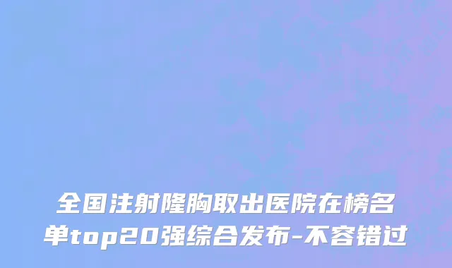 全国注射隆胸取出医院在榜名单top20强综合发布-不容错过