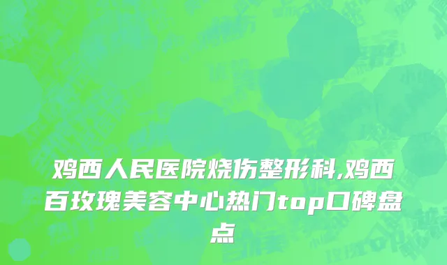 鸡西人民医院烧伤整形科,鸡西百玫瑰美容中心热门top口碑盘点