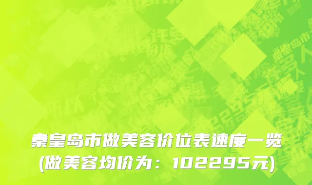 秦皇岛市做美容价位表速度一览(做美容均价为：102295元)
