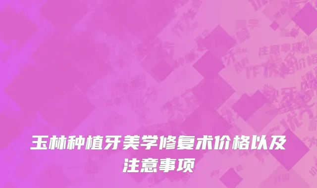 玉林种植牙美学修复术价格以及注意事项