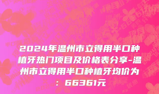 2024年温州市立得用半口种植牙热门项目及价格表分享-温州市立得用半口种植牙均价为：66361元