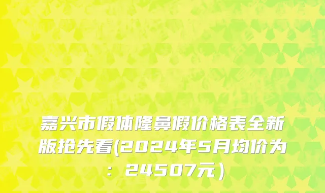 嘉兴市假体隆鼻假价格表全新版抢先看(2024年5月均价为：24507元）