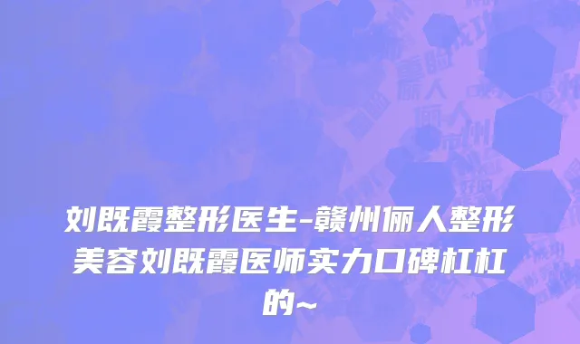 刘既霞整形医生-赣州俪人整形美容刘既霞医师实力口碑杠杠的~